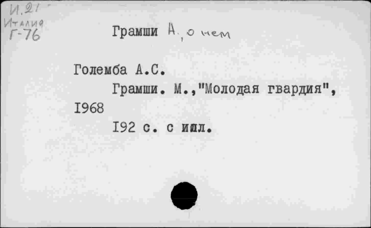 ﻿ИЯ' ■
Итлли4	_	к
Р7£	Грамши А о
Големба А.С.
Грамши. М.,"Молодая гвардия", 1968
192 с. с илл.